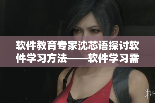 软件教育专家沈芯语探讨软件学习方法——软件学习需要从入门到精通