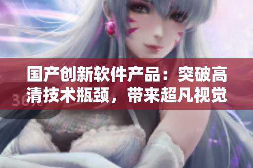 国产创新软件产品：突破高清技术瓶颈，带来超凡视觉体验