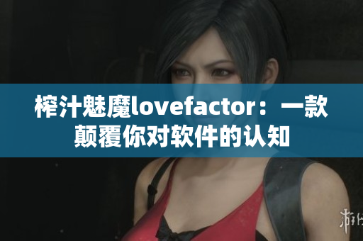 榨汁魅魔lovefactor：一款颠覆你对软件的认知