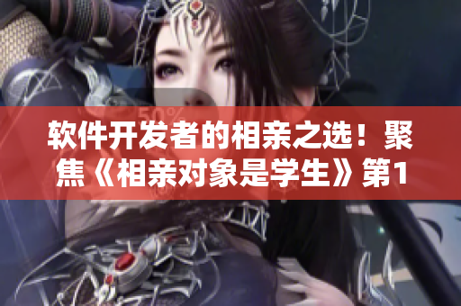 软件开发者的相亲之选！聚焦《相亲对象是学生》第12集