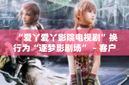 “爱丫爱丫影院电视剧”换行为“逐梦影剧场” – 客户端软件推荐。