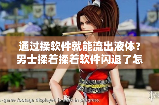 通过揉软件就能流出液体？男士揉着揉着软件闪退了怎么办？