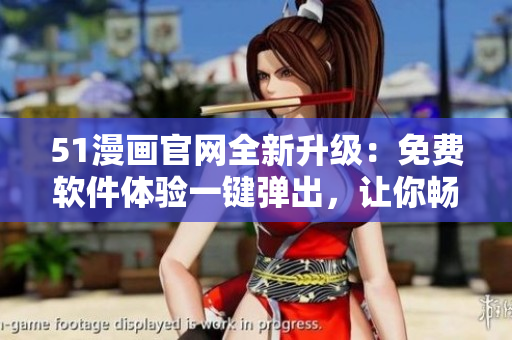 51漫画官网全新升级：免费软件体验一键弹出，让你畅享漫画无限！