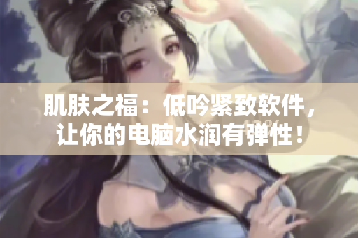 肌肤之福：低吟紧致软件，让你的电脑水润有弹性！