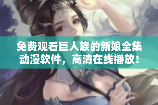 免费观看巨人族的新娘全集动漫软件，高清在线播放！