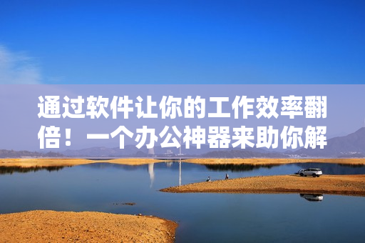 通过软件让你的工作效率翻倍！一个办公神器来助你解决所有问题