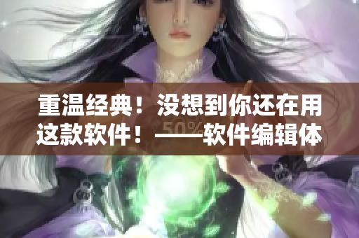 重温经典！没想到你还在用这款软件！——软件编辑体验心得
