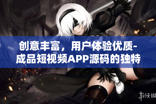 创意丰富，用户体验优质-成品短视频APP源码的独特优势
