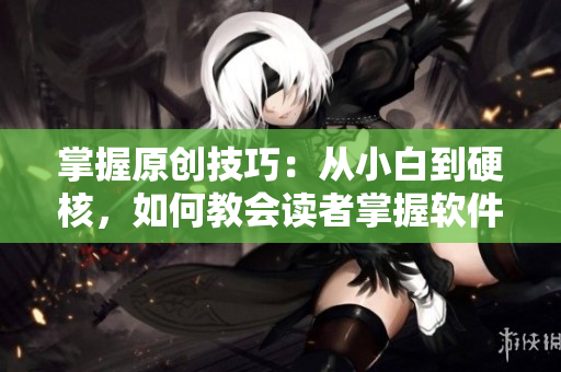 掌握原创技巧：从小白到硬核，如何教会读者掌握软件的原创技能