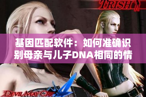 基因匹配软件：如何准确识别母亲与儿子DNA相同的情况