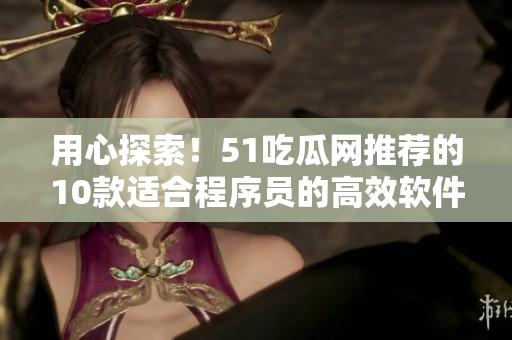 用心探索！51吃瓜网推荐的10款适合程序员的高效软件