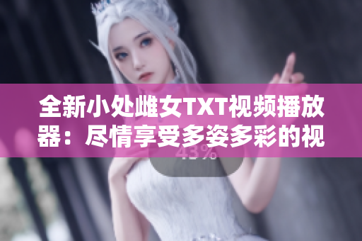 全新小处雌女TXT视频播放器：尽情享受多姿多彩的视听盛宴！