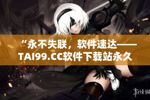 “永不失联，软件速达——TAI99.CC软件下载站永久地址”