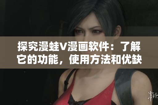 探究漫蛙V漫画软件：了解它的功能，使用方法和优缺点