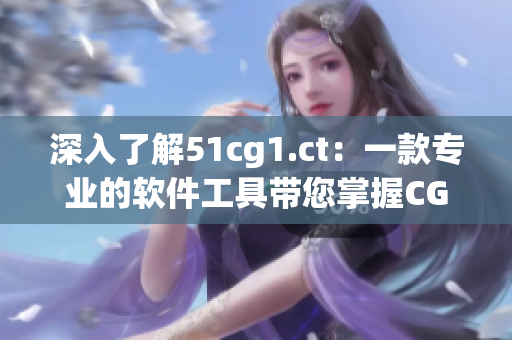 深入了解51cg1.ct：一款专业的软件工具带您掌握CG制作技巧
