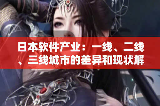 日本软件产业：一线、二线、三线城市的差异和现状解析