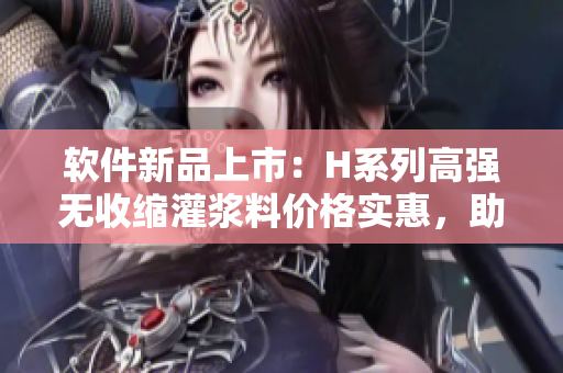软件新品上市：H系列高强无收缩灌浆料价格实惠，助你打造稳固项目！