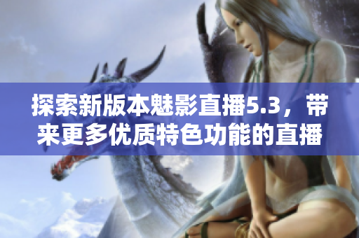 探索新版本魅影直播5.3，带来更多优质特色功能的直播软件