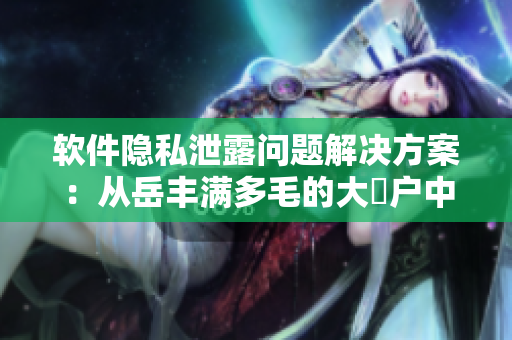 软件隐私泄露问题解决方案：从岳丰满多毛的大隂户中得到的启示