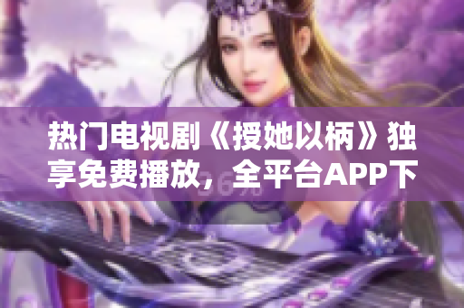 热门电视剧《授她以柄》独享免费播放，全平台APP下载！