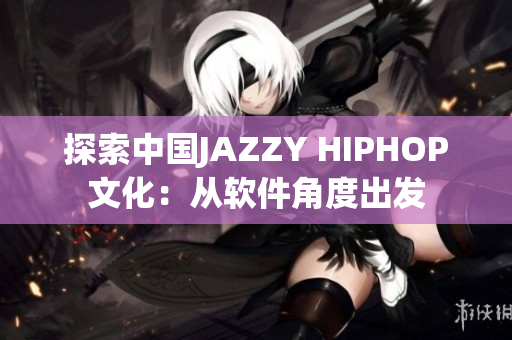 探索中国JAZZY HIPHOP文化：从软件角度出发
