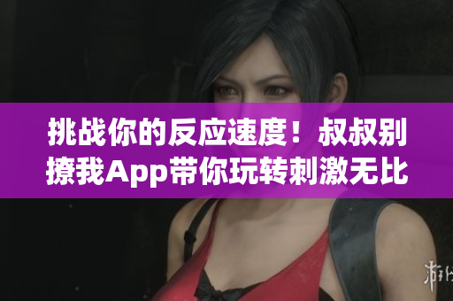 挑战你的反应速度！叔叔别撩我App带你玩转刺激无比的互动游戏