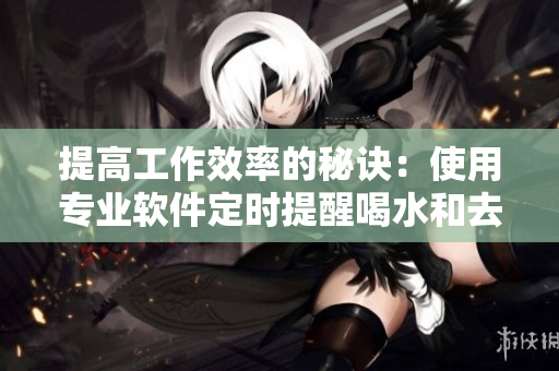 提高工作效率的秘诀：使用专业软件定时提醒喝水和去厕所！