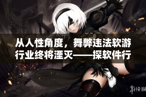 从人性角度，舞弊违法软游行业终将湮灭——探软件行业十年风云
