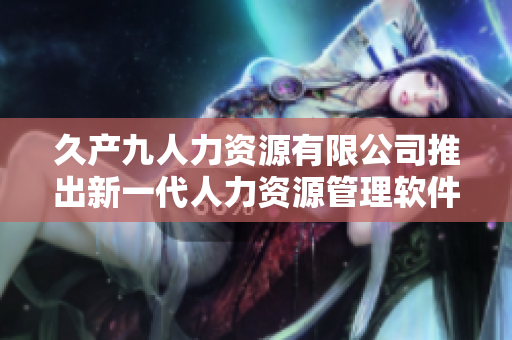 久产九人力资源有限公司推出新一代人力资源管理软件——“丰沛HR”