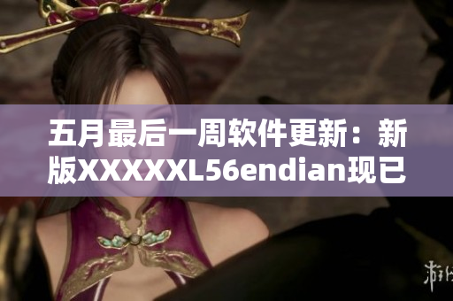 五月最后一周软件更新：新版XXXXXL56endian现已推出