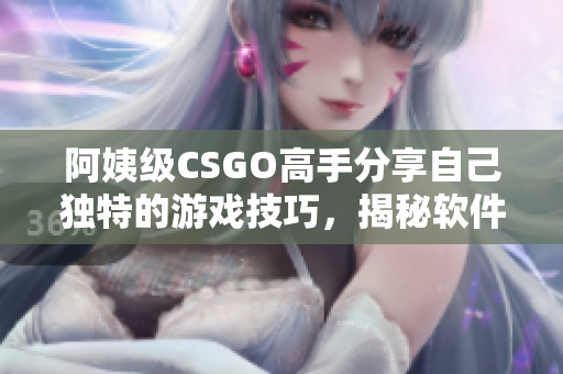 阿姨级CSGO高手分享自己独特的游戏技巧，揭秘软件操作秘籍