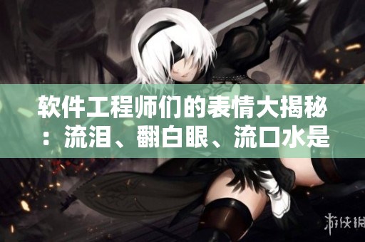 软件工程师们的表情大揭秘：流泪、翻白眼、流口水是业界常见现象！