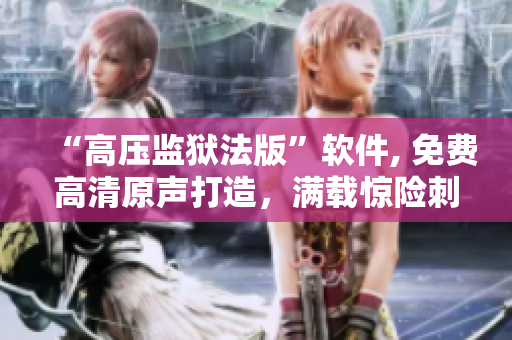 “高压监狱法版”软件, 免费高清原声打造，满载惊险刺激，让你身临其境!