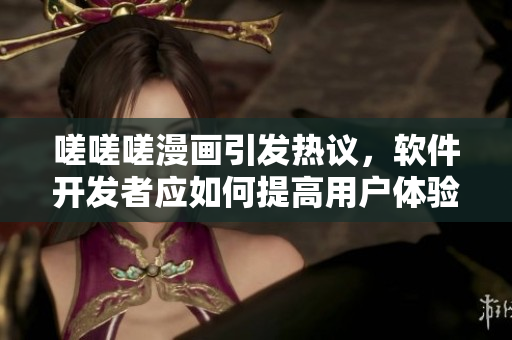 嗟嗟嗟漫画引发热议，软件开发者应如何提高用户体验？