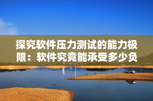探究软件压力测试的能力极限：软件究竟能承受多少负载？