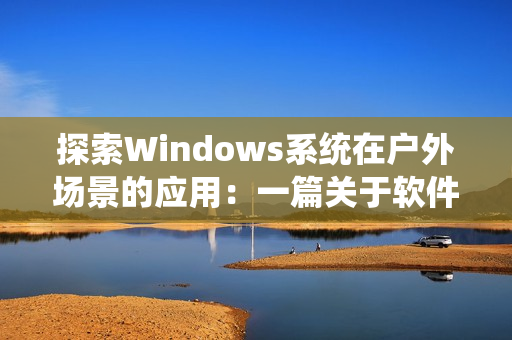探索Windows系统在户外场景的应用：一篇关于软件的文章