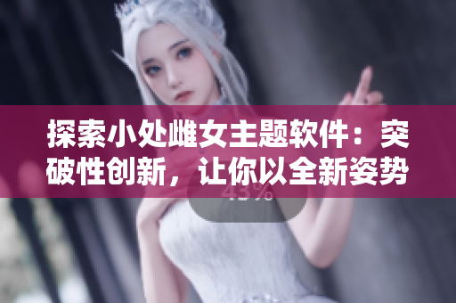 探索小处雌女主题软件：突破性创新，让你以全新姿势体验
