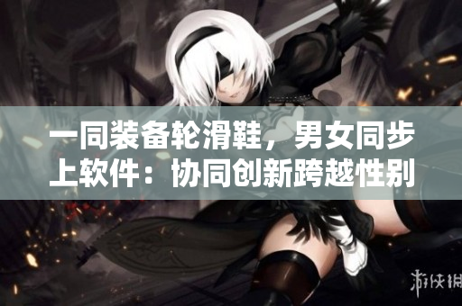 一同装备轮滑鞋，男女同步上软件：协同创新跨越性别差异