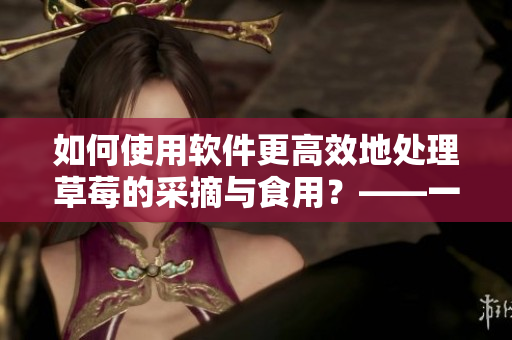 如何使用软件更高效地处理草莓的采摘与食用？——一份详细的教程指南
