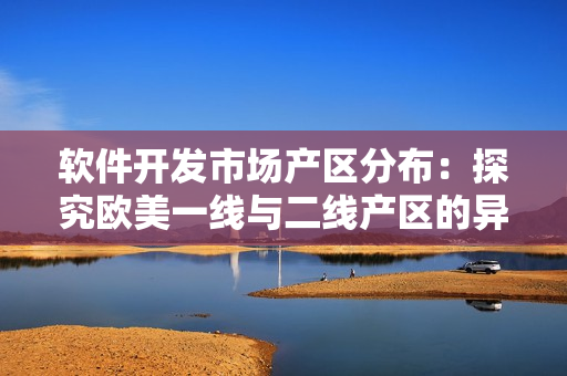软件开发市场产区分布：探究欧美一线与二线产区的异同