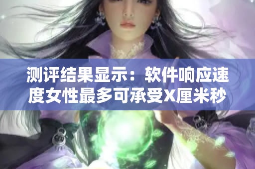 测评结果显示：软件响应速度女性最多可承受X厘米秒