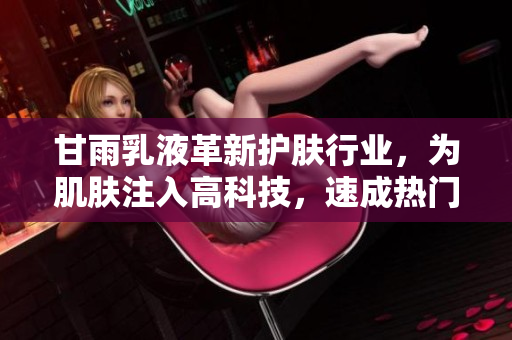 甘雨乳液革新护肤行业，为肌肤注入高科技，速成热门软件开发革命？！