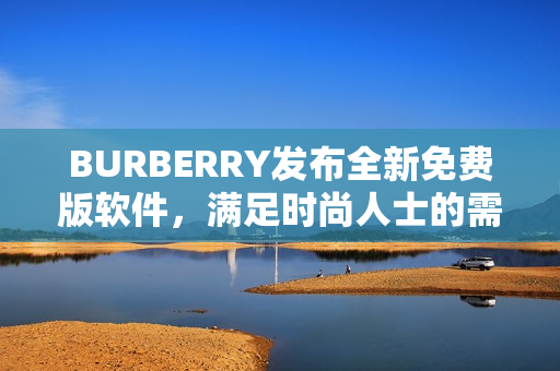 BURBERRY发布全新免费版软件，满足时尚人士的需求