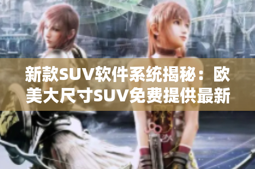 新款SUV软件系统揭秘：欧美大尺寸SUV免费提供最新软件功能