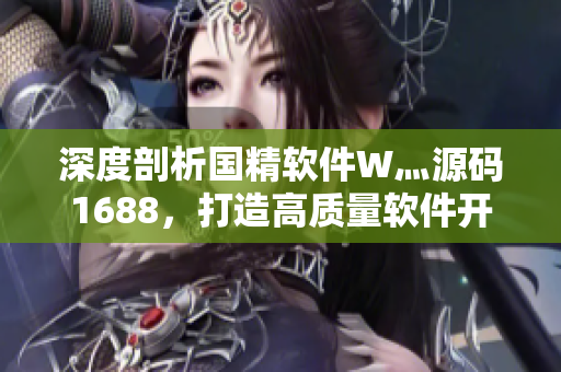 深度剖析国精软件W灬源码1688，打造高质量软件开发！