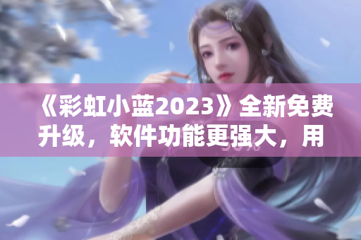 《彩虹小蓝2023》全新免费升级，软件功能更强大，用户体验更优化！