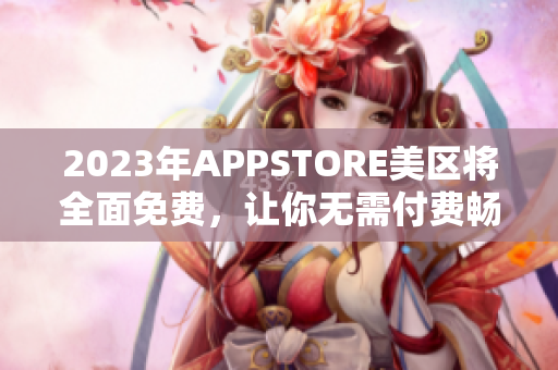 2023年APPSTORE美区将全面免费，让你无需付费畅享海量软件！