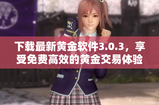 下载最新黄金软件3.0.3，享受免费高效的黄金交易体验