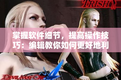 掌握软件细节，提高操作技巧：编辑教你如何更好地利用软件