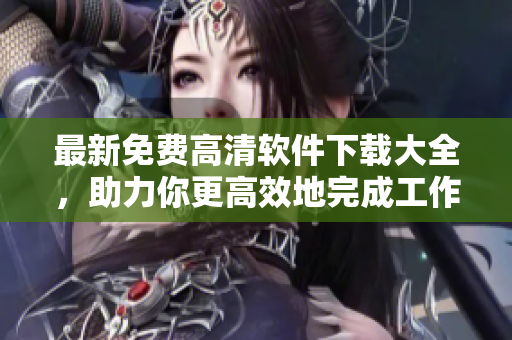 最新免费高清软件下载大全，助力你更高效地完成工作